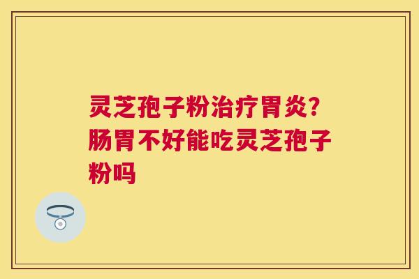 灵芝孢子粉？肠胃不好能吃灵芝孢子粉吗