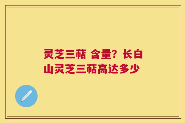 灵芝三萜 含量？长白山灵芝三萜高达多少