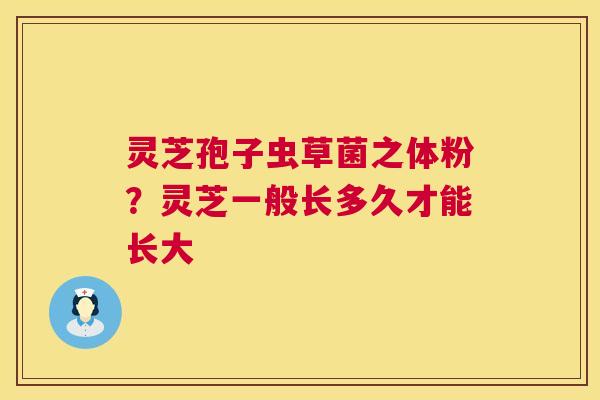 灵芝孢子虫草菌之体粉?灵芝一般长多久才能长大 灵芝孢子虫草菌之体粉?灵芝一般长多久才能长大