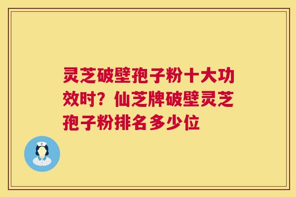 灵芝破壁孢子粉十大功效时？仙芝牌破壁灵芝孢子粉排名多少位