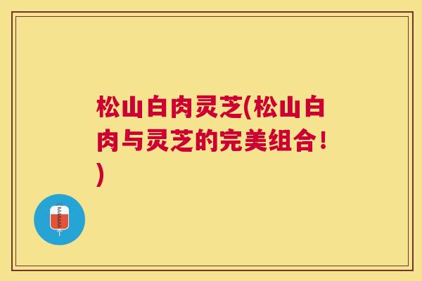 松山白肉灵芝(松山白肉与灵芝的完美组合!) 松山白肉灵芝(松山白肉与灵芝的完美组合!)