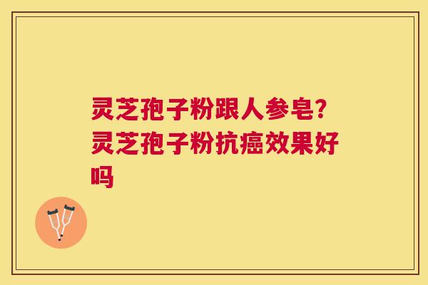 灵芝孢子粉跟人参皂?灵芝孢子粉抗效果好吗 灵芝孢子粉跟人参皂?灵芝孢子粉抗效果好吗