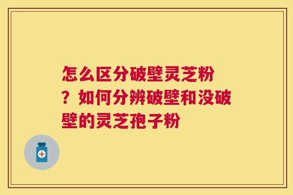 怎么区分破壁灵芝粉 ?如何分辨破壁和没破壁的灵芝孢子粉 怎么区分破壁灵芝粉 ?如何分辨破壁和没破壁的灵芝孢子粉