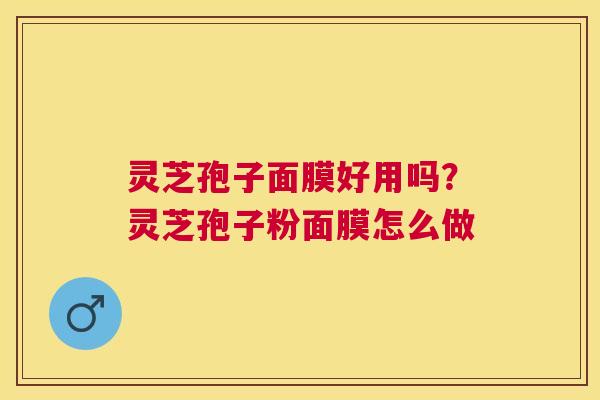 灵芝孢子面膜好用吗？灵芝孢子粉面膜怎么做