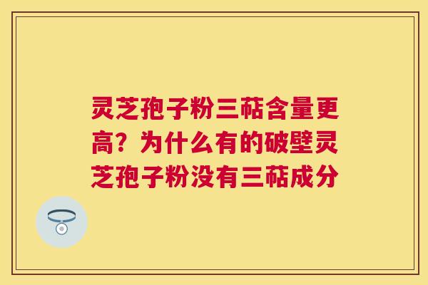 灵芝孢子粉三萜含量更高?为什么有的破壁灵芝孢子粉没有三萜成分 灵芝孢子粉三萜含量更高?为什么有的破壁灵芝孢子粉没有三萜成分