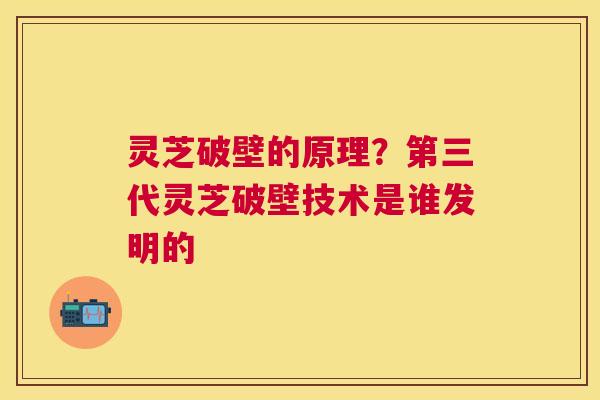灵芝破壁的原理?第三代灵芝破壁技术是谁发明的 灵芝破壁的原理?第三代灵芝破壁技术是谁发明的