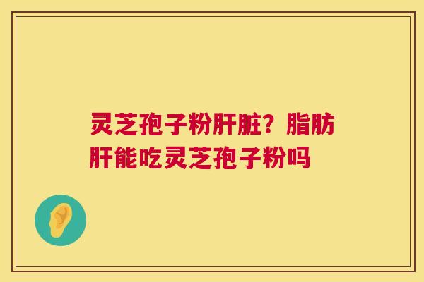 灵芝孢子粉?脂肪能吃灵芝孢子粉吗 灵芝孢子粉?脂肪能吃灵芝孢子粉吗