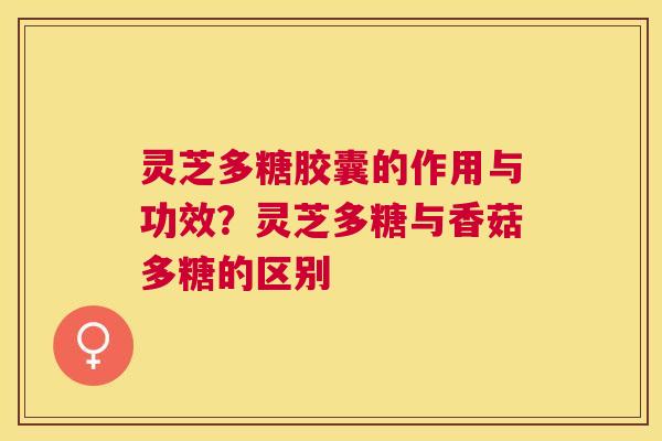 灵芝多糖胶囊的作用与功效?灵芝多糖与香菇多糖的区别 灵芝多糖胶囊的作用与功效?灵芝多糖与香菇多糖的区别