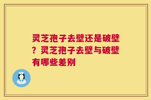 灵芝孢子去壁还是破壁?灵芝孢子去壁与破壁有哪些差别 灵芝孢子去壁还是破壁?灵芝孢子去壁与破壁有哪些差别