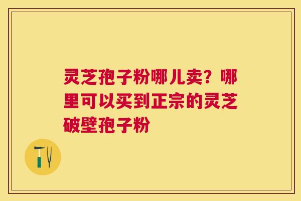 灵芝孢子粉哪儿卖?哪里可以买到正宗的灵芝破壁孢子粉 灵芝孢子粉哪儿卖?哪里可以买到正宗的灵芝破壁孢子粉