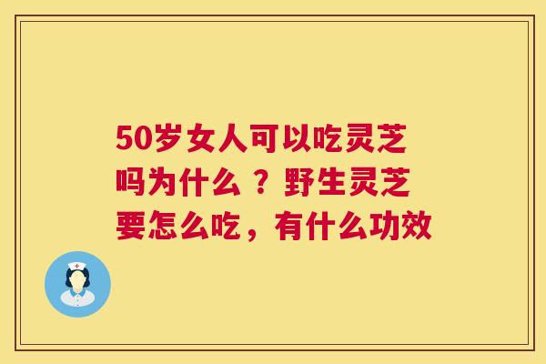 50岁女人可以吃灵芝吗为什么 ？野生灵芝要怎么吃，有什么功效