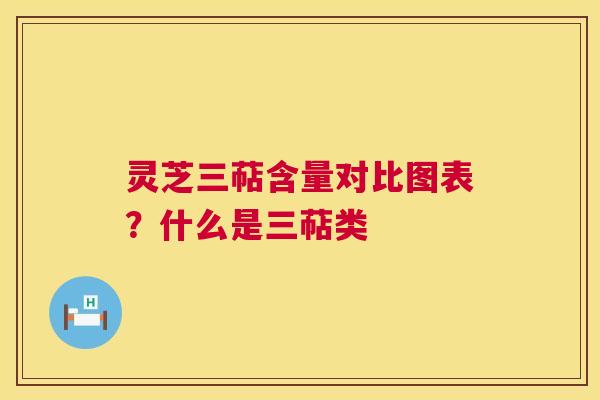灵芝三萜含量对比图表？什么是三萜类