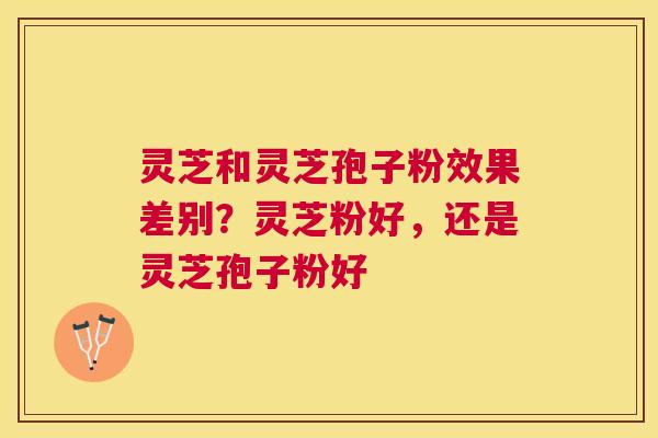 灵芝和灵芝孢子粉效果差别?灵芝粉好,还是灵芝孢子粉好 灵芝和灵芝孢子粉效果差别?灵芝粉好,还是灵芝孢子粉好