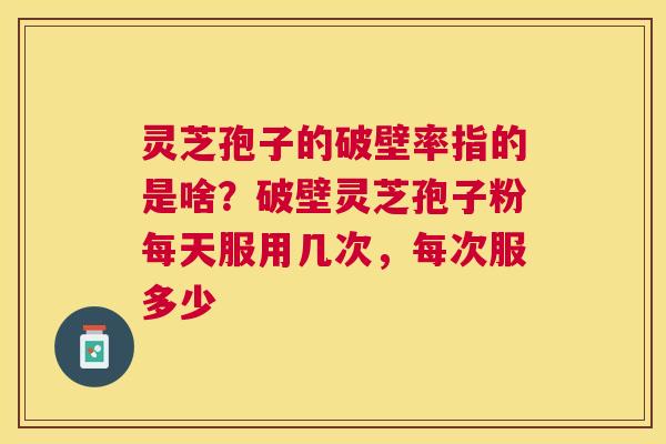 灵芝孢子的破壁率指的是啥?破壁灵芝孢子粉每天服用几次,每次服多少 灵芝孢子的破壁率指的是啥?破壁灵芝孢子粉每天服用几次,每次服多少
