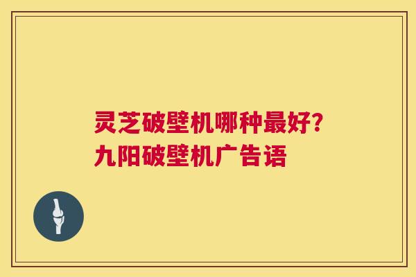 灵芝破壁机哪种好?九阳破壁机广告语 灵芝破壁机哪种好?九阳破壁机广告语