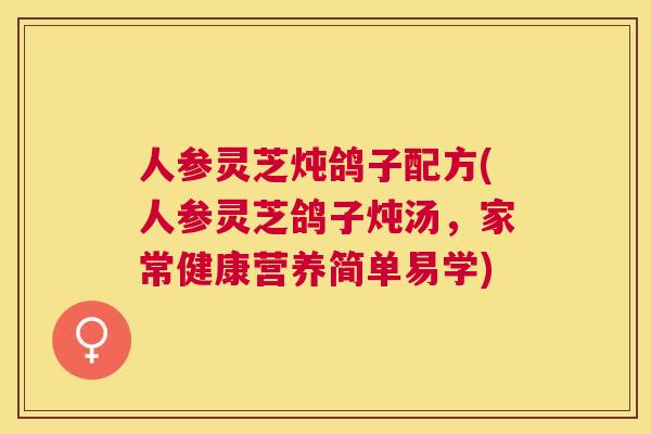 人参灵芝炖鸽子配方(人参灵芝鸽子炖汤,家常健康营养简单易学) 人参灵芝炖鸽子配方(人参灵芝鸽子炖汤,家常健康营养简单易学)
