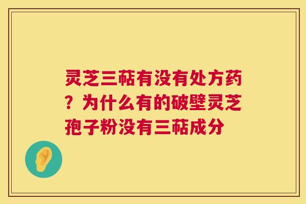 灵芝三萜有没有处方药?为什么有的破壁灵芝孢子粉没有三萜成分 灵芝三萜有没有处方药?为什么有的破壁灵芝孢子粉没有三萜成分