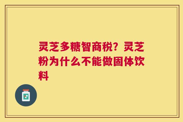 灵芝多糖智商税?灵芝粉为什么不能做固体饮料 灵芝多糖智商税?灵芝粉为什么不能做固体饮料