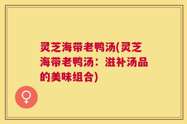 灵芝海带老鸭汤(灵芝海带老鸭汤：滋补汤品的美味组合)