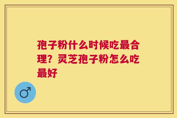 孢子粉什么时候吃合理？灵芝孢子粉怎么吃好