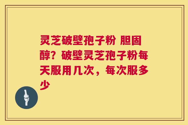 灵芝破壁孢子粉 ？破壁灵芝孢子粉每天服用几次，每次服多少