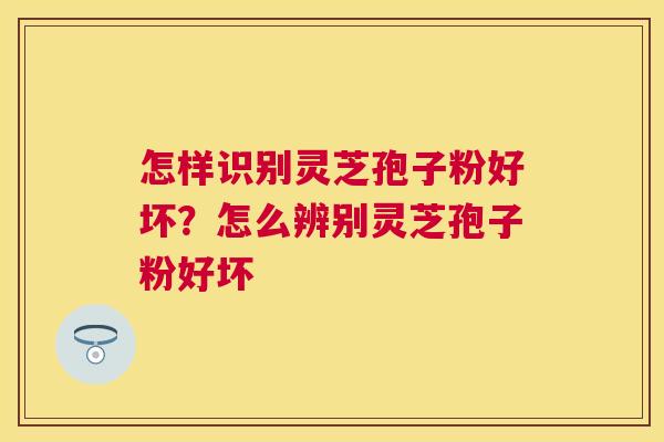 怎样识别灵芝孢子粉好坏？怎么辨别灵芝孢子粉好坏