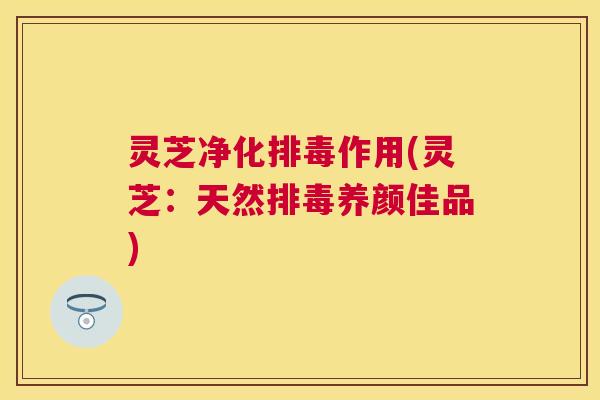 灵芝净化作用(灵芝：天然养颜佳品)