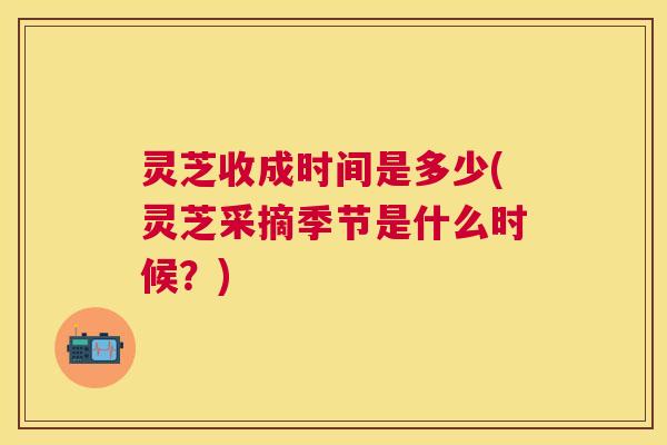 灵芝收成时间是多少(灵芝采摘季节是什么时候？)