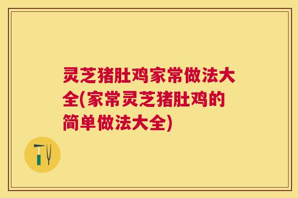灵芝猪肚鸡家常做法大全(家常灵芝猪肚鸡的简单做法大全) 灵芝猪肚鸡家常做法大全(家常灵芝猪肚鸡的简单做法大全)