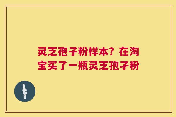 灵芝孢子粉样本?在淘宝买了一瓶灵芝孢孑粉 灵芝孢子粉样本?在淘宝买了一瓶灵芝孢孑粉