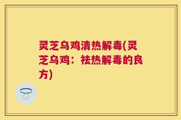 灵芝乌鸡清热(灵芝乌鸡:祛热的良方) 灵芝乌鸡清热(灵芝乌鸡:祛热的良方)