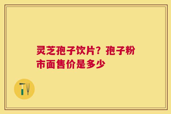 灵芝孢子饮片?孢子粉市面售价是多少 灵芝孢子饮片?孢子粉市面售价是多少