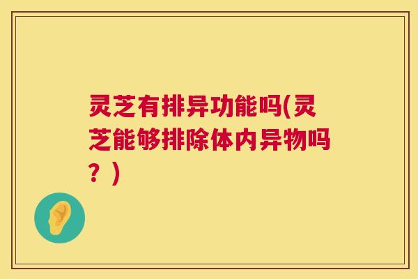灵芝有排异功能吗(灵芝能够排除体内异物吗?) 灵芝有排异功能吗(灵芝能够排除体内异物吗?)