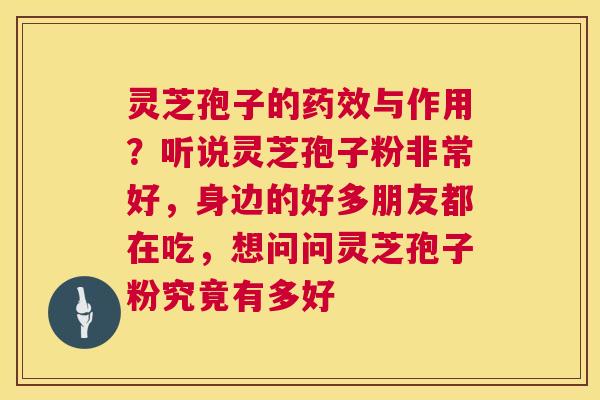 灵芝孢子的与作用?听说灵芝孢子粉非常好,身边的好多朋友都在吃,想问问灵芝孢子粉究竟有多好 灵芝孢子的与作用?听说灵芝孢子粉非常好,身边的好多朋友都在吃,想问问灵芝孢子粉究竟有多好