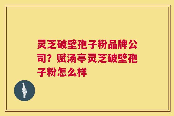 灵芝破壁孢子粉品牌公司？赋汤亭灵芝破壁孢子粉怎么样