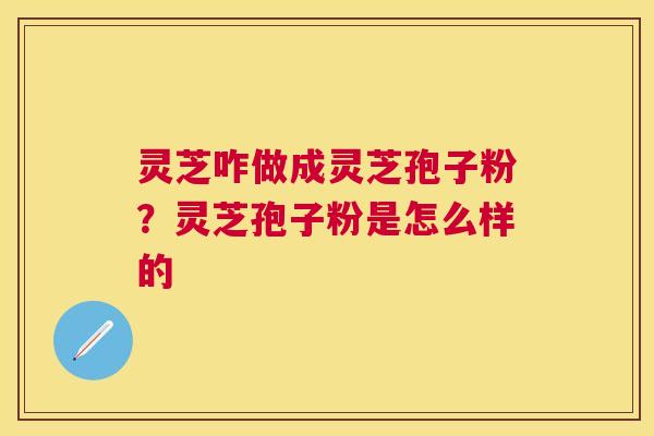 灵芝咋做成灵芝孢子粉?灵芝孢子粉是怎么样的 灵芝咋做成灵芝孢子粉?灵芝孢子粉是怎么样的
