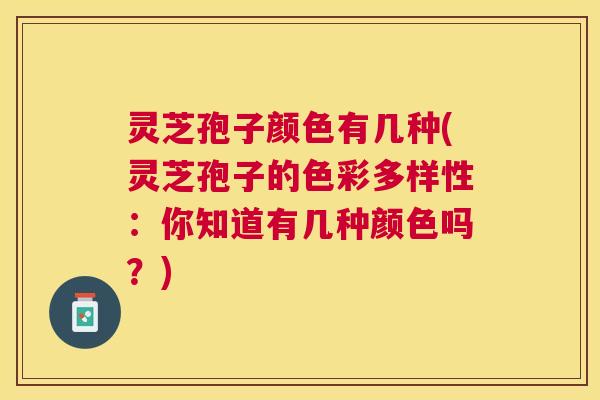 灵芝孢子颜色有几种(灵芝孢子的色彩多样性：你知道有几种颜色吗？)