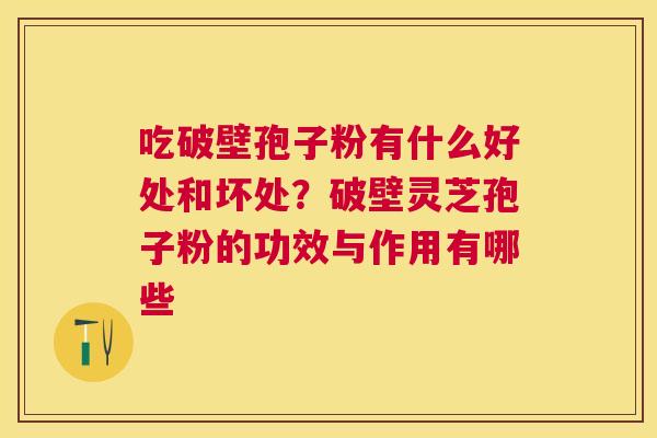 吃破壁孢子粉有什么好处和坏处？破壁灵芝孢子粉的功效与作用有哪些
