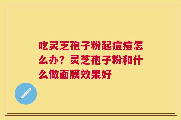 吃灵芝孢子粉起痘痘怎么办?灵芝孢子粉和什么做面膜效果好 吃灵芝孢子粉起痘痘怎么办?灵芝孢子粉和什么做面膜效果好