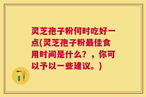 灵芝孢子粉何时吃好一点(灵芝孢子粉佳食用时间是什么?,你可以予以一些建议。) 灵芝孢子粉何时吃好一点(灵芝孢子粉佳食用时间是什么?,你可以予以一些建议。)