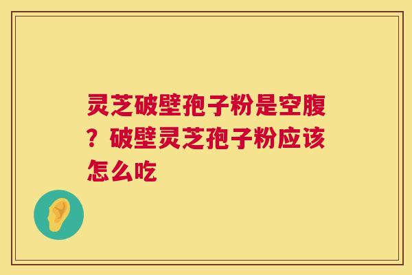 灵芝破壁孢子粉是空腹?破壁灵芝孢子粉应该怎么吃 灵芝破壁孢子粉是空腹?破壁灵芝孢子粉应该怎么吃