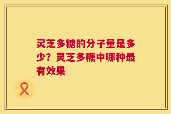 灵芝多糖的分子量是多少？灵芝多糖中哪种有效果