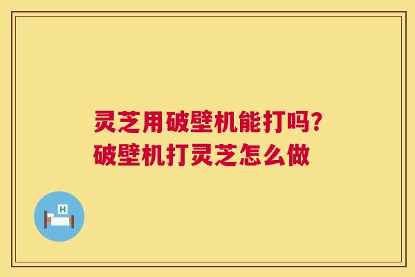 灵芝用破壁机能打吗？破壁机打灵芝怎么做