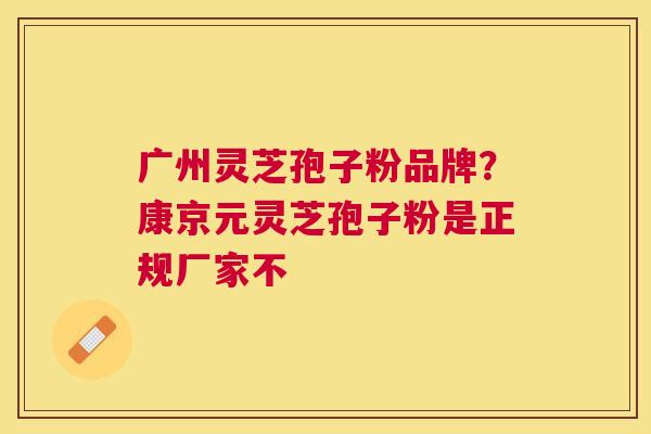 广州灵芝孢子粉品牌？康京元灵芝孢子粉是正规厂家不