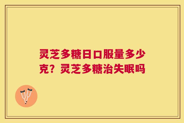 灵芝多糖日口服量多少克?灵芝多糖吗 灵芝多糖日口服量多少克?灵芝多糖吗