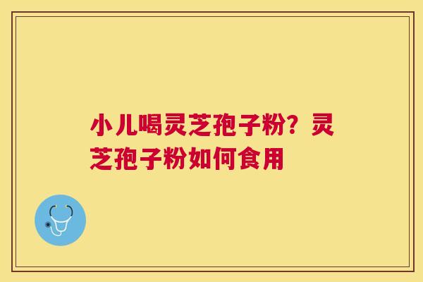 小儿喝灵芝孢子粉？灵芝孢子粉如何食用