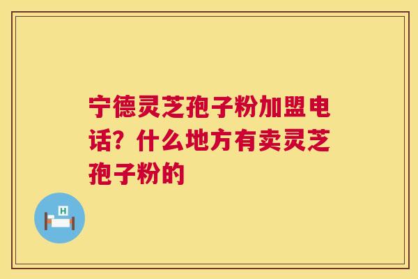 宁德灵芝孢子粉加盟电话?什么地方有卖灵芝孢子粉的 宁德灵芝孢子粉加盟电话?什么地方有卖灵芝孢子粉的