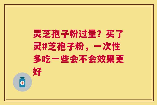 灵芝孢子粉过量?买了灵#芝孢子粉,一次性多吃一些会不会效果更好 灵芝孢子粉过量?买了灵#芝孢子粉,一次性多吃一些会不会效果更好