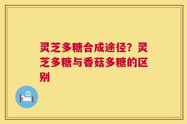 灵芝多糖合成途径？灵芝多糖与香菇多糖的区别