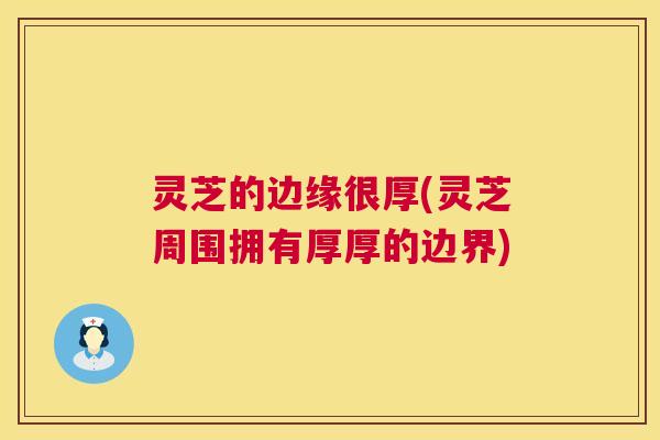 灵芝的边缘很厚(灵芝周围拥有厚厚的边界) 灵芝的边缘很厚(灵芝周围拥有厚厚的边界)